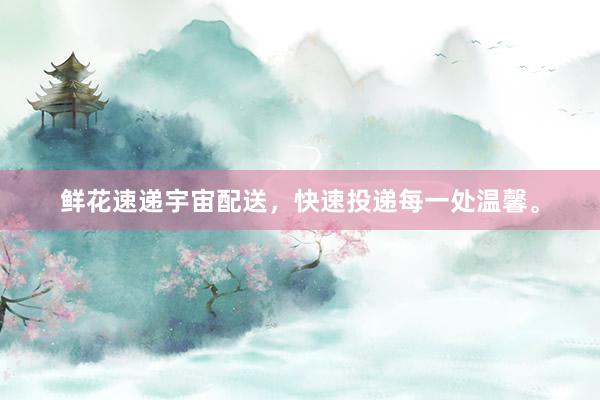 鲜花速递宇宙配送，快速投递每一处温馨。
