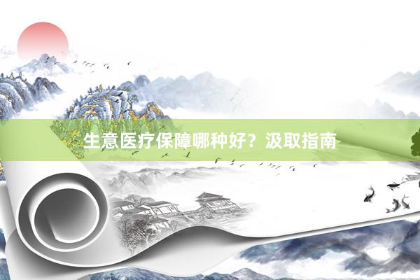 生意医疗保障哪种好?汲取指南